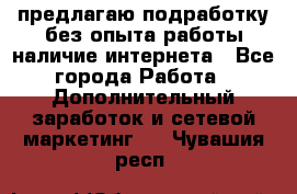 предлагаю подработку без опыта работы,наличие интернета - Все города Работа » Дополнительный заработок и сетевой маркетинг   . Чувашия респ.